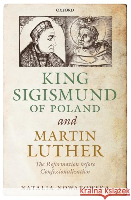 King Sigismund of Poland and Martin Luther: The Reformation Before Confessionalization Nowakowska, Natalia 9780198813453