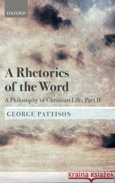 A Rhetorics of the Word: A Philosophy of Christian Life, Part II George Pattison (Professor of Theology a   9780198813514 Oxford University Press