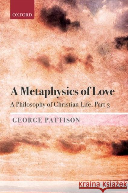 A Metaphysics of Love: A Philosophy of Christian Life Part 3 George Pattison 9780198813521 Oxford University Press, USA