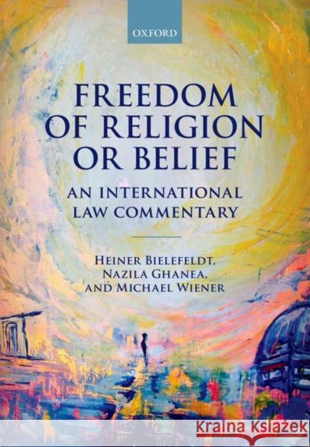Freedom of Religion or Belief: An International Law Commentary Bielefeldt, Heiner, Ghanea, Nazila, Wiener, Michael 9780198813613