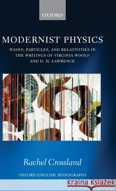 Modernist Physics: Waves, Particles, and Relativities in the Writings of Virginia Woolf and D. H. Lawrence Crossland, Rachel 9780198815976