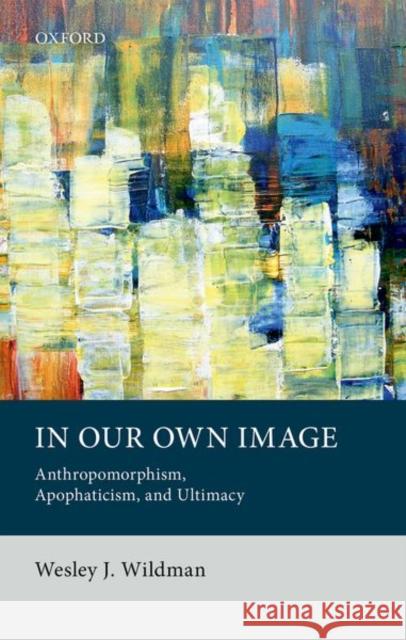 In Our Own Image: Anthropomorphism, Apophaticism, and Ultimacy Wesley J. Wildman 9780198815990