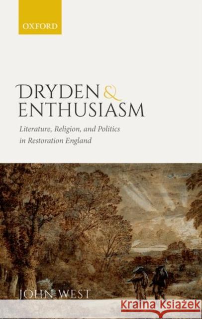 Dryden and Enthusiasm: Literature, Religion, and Politics in Restoration England John West 9780198816409