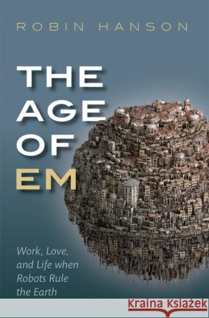 The Age of Em: Work, Love, and Life when Robots Rule the Earth Robin (Associate Professor of Economics, Associate Professor of Economics, George Mason University) Hanson 9780198817826 Oxford University Press