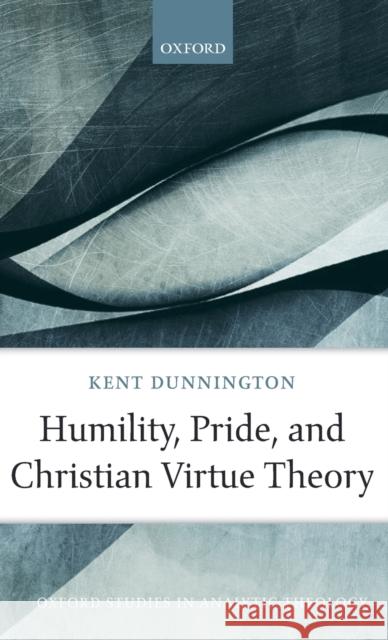 Humility, Pride, and Christian Virtue Theory Kent Dunnington 9780198818397