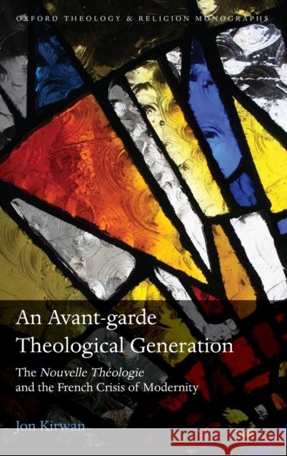 An Avant-Garde Theological Generation: The Nouvelle Theologie and the French Crisis of Modernity Jon Kirwan 9780198819226