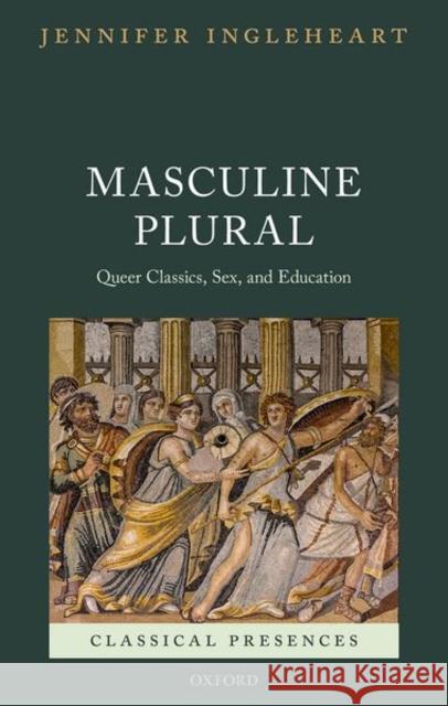 Masculine Plural: Queer Classics, Sex, and Education Ingleheart, Jennifer 9780198819677 Oxford University Press, USA