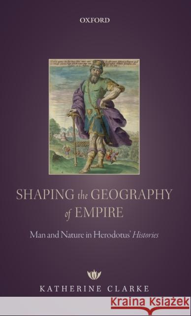 Shaping the Geography of Empire: Man and Nature in Herodotus' Histories Clarke, Katherine 9780198820437 Oxford University Press, USA