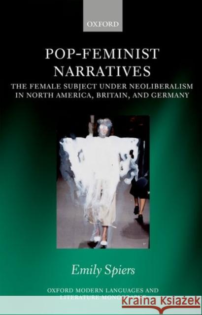 Pop-Feminist Narratives: The Female Subject Under Neoliberalism in North America, Britain, and Germany Spiers, Emily 9780198820871 Oxford University Press, USA