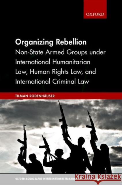 Organizing Rebellion: Non-State Armed Groups Under International Humanitarian Law, Human Rights Law, and International Criminal Law Rodenhauser, Tilman 9780198821946 Oxford University Press, USA