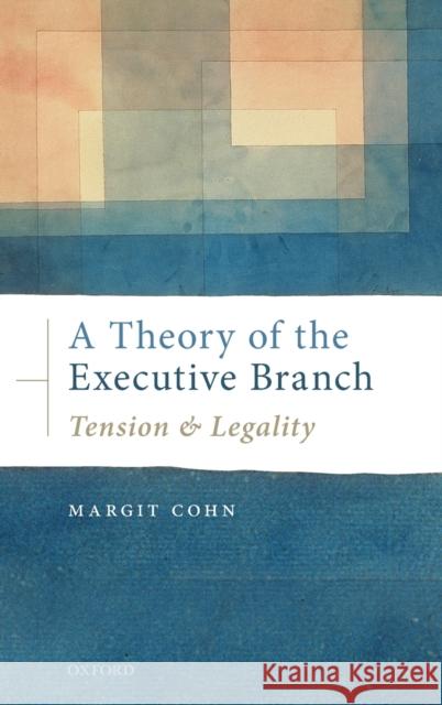 A Theory of the Executive Branch: Tension and Legality Margit Cohn 9780198821984 Oxford University Press, USA