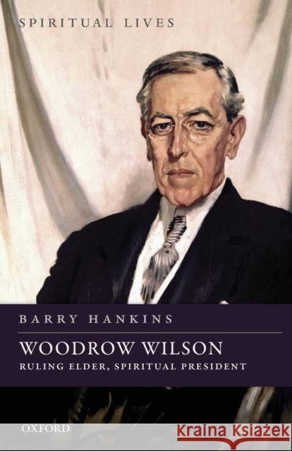 Woodrow Wilson: Ruling Elder, Spiritual President Barry Hankins (Professor of History, Bay   9780198822288 Oxford University Press