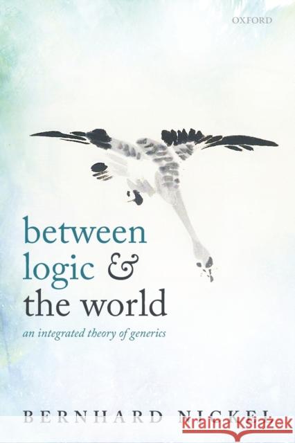 Between Logic and the World: An Integrated Theory of Generics Bernhard Nickel 9780198822615 Oxford University Press, USA