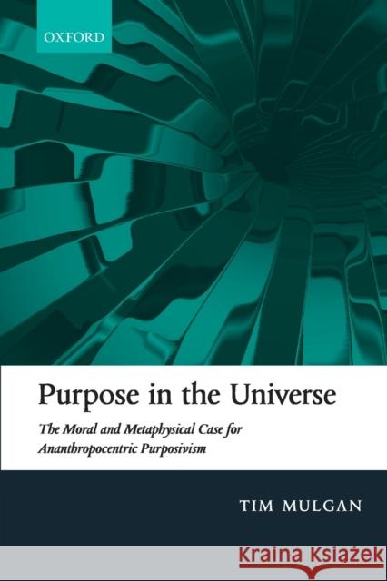 Purpose in the Universe: The Moral and Metaphysical Case for Ananthropocentric Purposivism Mulgan, Tim 9780198822776
