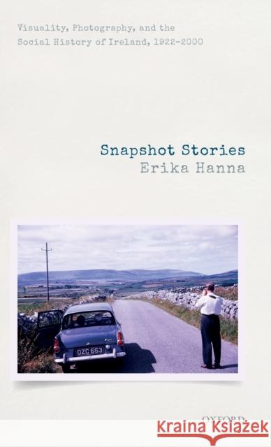Snapshot Stories: Visuality, Photography, and the Social History of Ireland, 1922-2000 Hanna, Erika 9780198823032 Oxford University Press