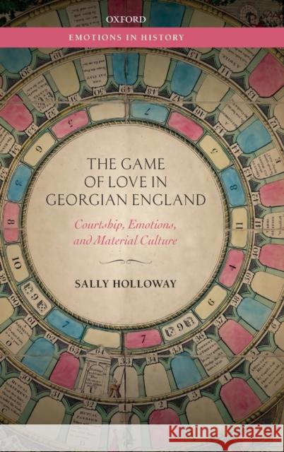 The Game of Love in Georgian England: Courtship, Emotions, and Material Culture Holloway, Sally 9780198823070