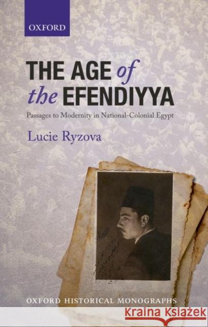 The Age of the Efendiyya: Passages to Modernity in National-Colonial Egypt Lucie Ryzova 9780198824398 Oxford University Press, USA