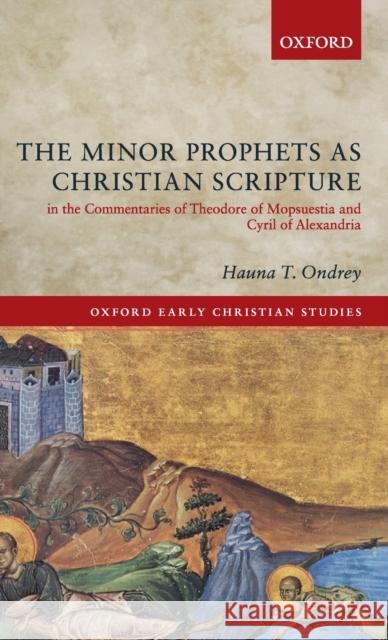The Minor Prophets as Christian Scripture in the Commentaries of Theodore of Mopsuestia and Cyril of Alexandria Hauna T. Ondrey 9780198824534