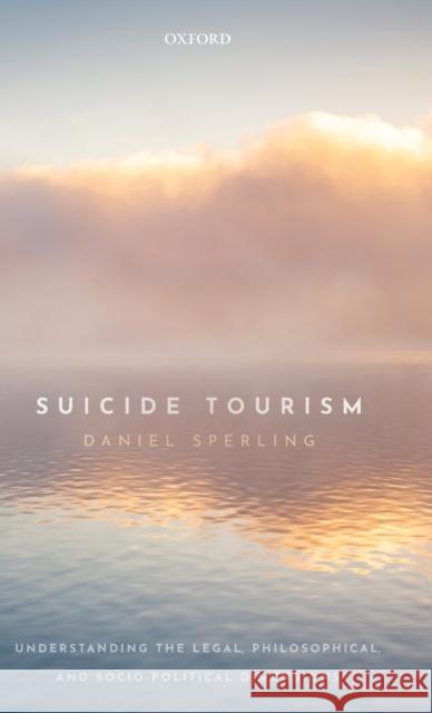 Suicide Tourism: Understanding the Legal, Philosophical, and Socio-Political Dimensions Sperling, Daniel 9780198825456 Oxford University Press, USA