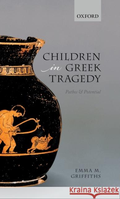 Children in Greek Tragedy: Pathos and Potential Emma M. Griffiths 9780198826071 Oxford University Press, USA