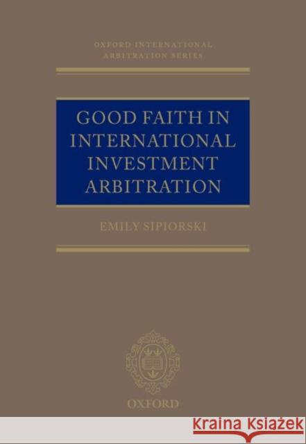Good Faith in International Investment Arbitration Emily Sipiorski 9780198826446 Oxford University Press, USA