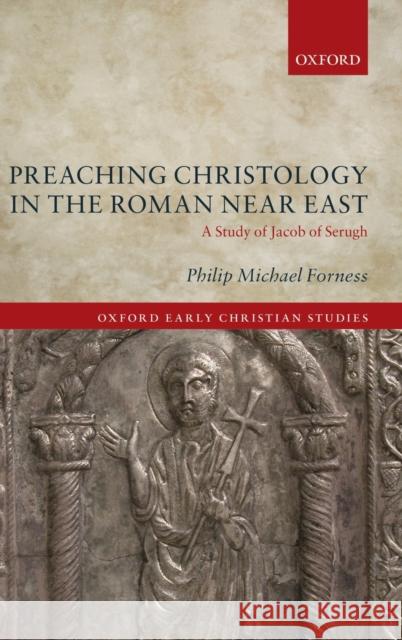 Preaching Christology in the Roman Near East: A Study of Jacob of Serugh Philip Michael Forness 9780198826453 Oxford University Press, USA