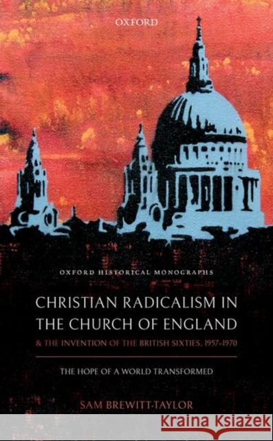 Christian Radicalism in the Church of England and the Invention of the British Sixties, 1957-1970: The Hope of a World Transformed Sam Brewitt-Taylor 9780198827009