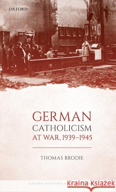 German Catholicism at War, 1939-1945 Thomas Brodie (Departmental Lecturer in    9780198827023