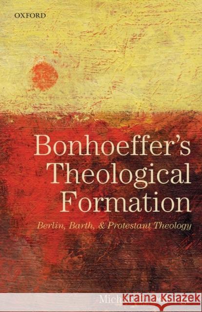 Bonhoeffer's Theological Formation: Berlin, Barth, and Protestant Theology Michael P. Dejonge 9780198827139