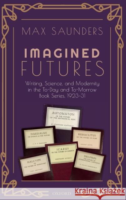 Imagined Futures: Writing, Science, and Modernity in the To-Day and To-Morrow Book Series, 1923-31 Max Saunders 9780198829454