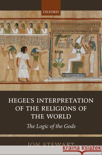 Hegel's Interpretation of the Religions of the World: The Logic of the Gods Jon Stewart 9780198829492 Oxford University Press, USA