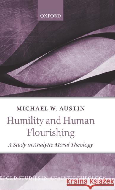 Humility and Human Flourishing: A Study in Analytic Moral Theology Michael W. Austin 9780198830221 Oxford University Press, USA