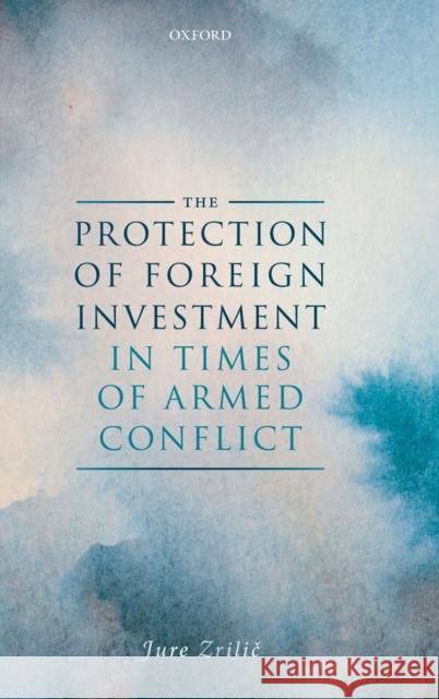 The Protection of Foreign Investment in Times of Armed Conflict Jure Zrilic 9780198830375 Oxford University Press, USA