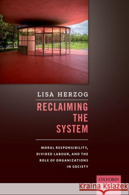 Reclaiming the System: Moral Responsibility, Divided Labour, and the Role of Organizations in Society Herzog, Lisa 9780198830405 Oxford University Press, USA