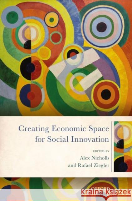 Creating Economic Space for Social Innovation Alex Nicholls (Professor of Social Entre Rafael Ziegler (Head of Research, GETIDO  9780198830511