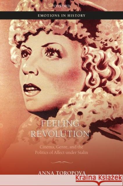 Feeling Revolution: Cinema, Genre, and the Politics of Affect Under Stalin Anna Toropova 9780198831099