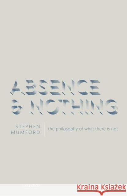 Absence and Nothing: The Philosophy of What There Is Not Stephen Mumford 9780198831532