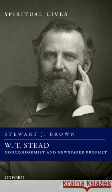 W. T. Stead: Nonconformist and Newspaper Prophet Stewart J. Brown 9780198832539