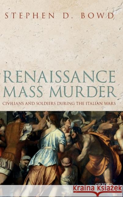 Renaissance Mass Murder: Civilians and Soldiers During the Italian Wars Bowd, Stephen D. 9780198832614 Oxford University Press, USA