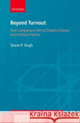 Beyond Turnout: How Compulsory Voting Shapes Citizens and Political Parties Shane P. Singh 9780198832928 Oxford University Press, USA