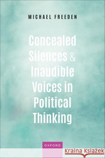 Concealed Silences and Inaudible Voices in Political Thinking Michael (Emeritus Professor of Politics, Emeritus Professor of Politics, University of Oxford) Freeden 9780198833512 Oxford University Press