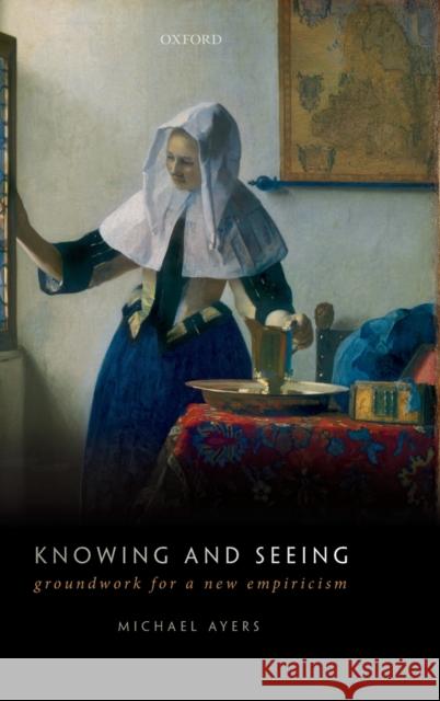 Knowing and Seeing: Groundwork for a New Empiricism Ayers, Michael 9780198833567