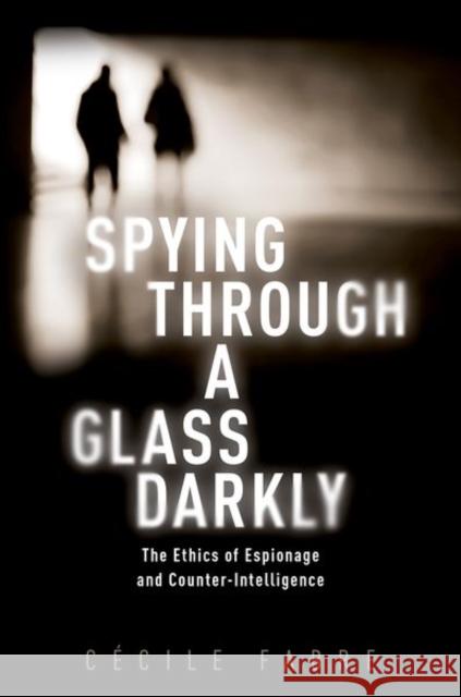 Spying Through a Glass Darkly: The Ethics of Espionage and Counter-Intelligence C Fabre 9780198833765