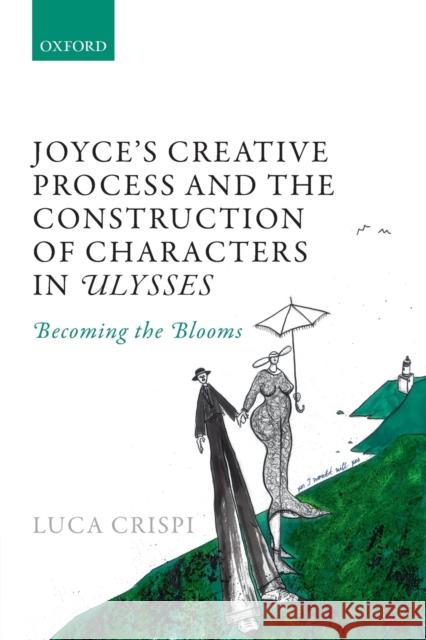 Joyce's Creative Process and the Construction of Characters in Ulysses: Becoming the Blooms Luca Crispi 9780198834175