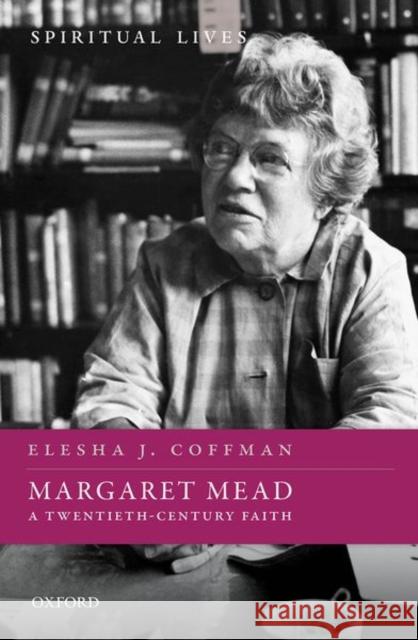 Margaret Mead: A Twentieth-Century Faith Elesha J. Coffman 9780198834939 Oxford University Press