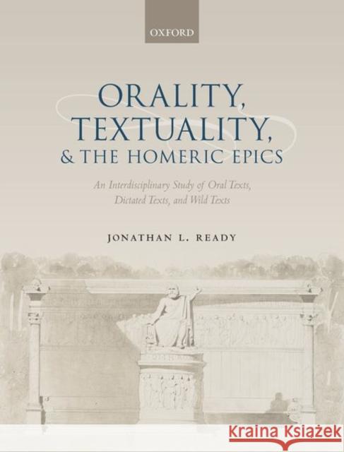 Orality, Textuality, and the Homeric Epics: An Interdisciplinary Study of Oral Texts, Dictated Texts, and Wild Texts Jonathan L. Ready 9780198835066