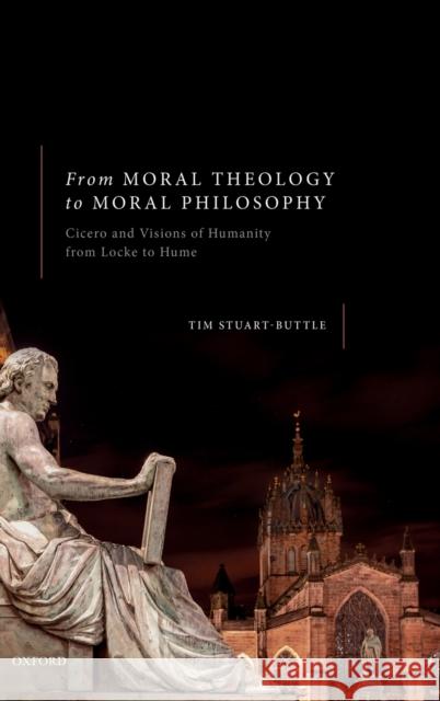 From Moral Theology to Moral Philosophy: Cicero and Visions of Humanity from Locke to Hume Stuart-Buttle, Tim 9780198835585