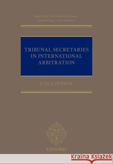 Tribunal Secretaries in International Arbitration J. Ole Jensen 9780198835813 Oxford University Press, USA