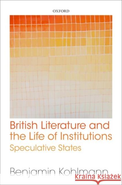 British Literature and the Life of Institutions: Speculative States Benjamin Kohlmann 9780198836179