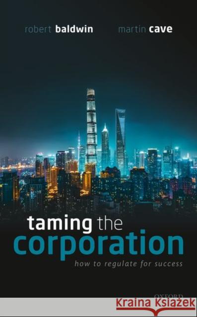 Taming the Corporation: How to Regulate for Success Robert Baldwin Martin Cave 9780198836186